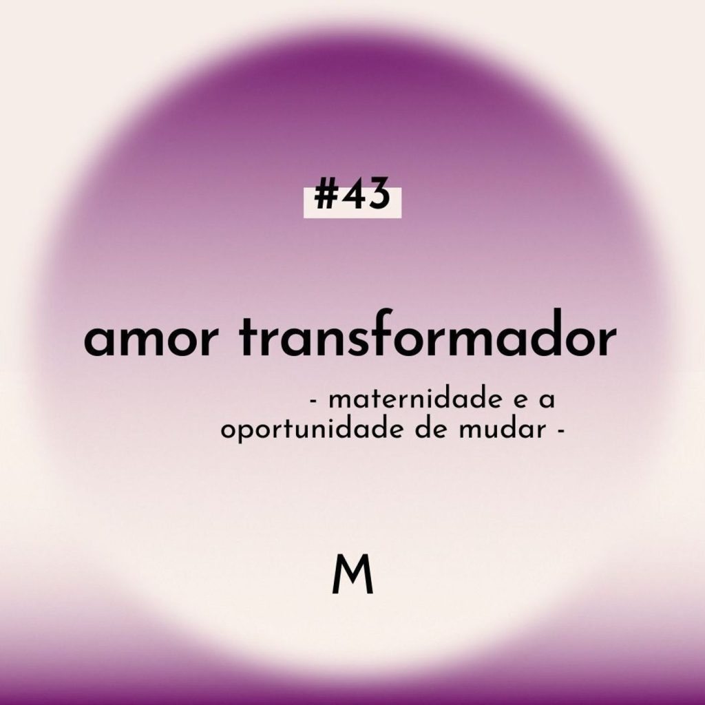 43: S6 Ep43: AMOR TRANSFORMADOR: maternidade e a oportunidade de mudar